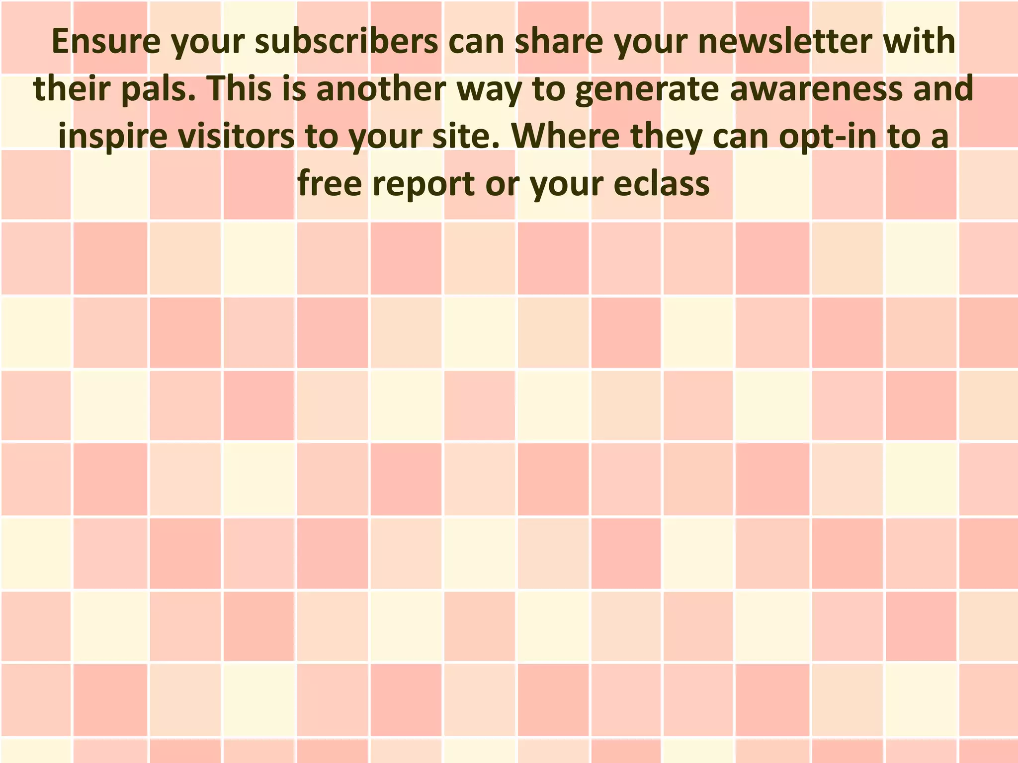Ensure your subscribers can share your newsletter with
their pals. This is another way to generate awareness and
  inspire visitors to your site. Where they can opt-in to a
                  free report or your eclass
 