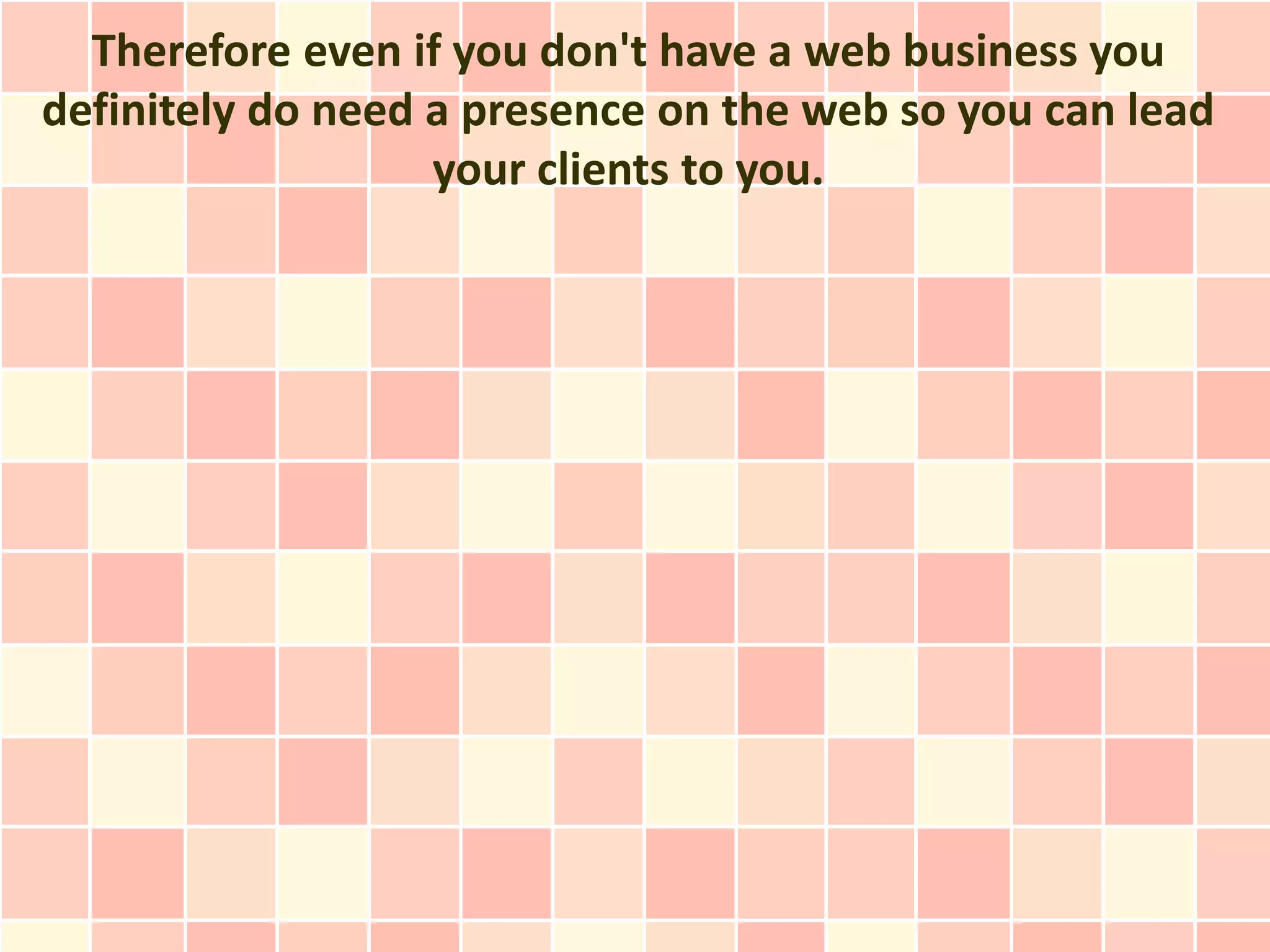 Therefore even if you don't have a web business you
definitely do need a presence on the web so you can lead
                   your clients to you.
 