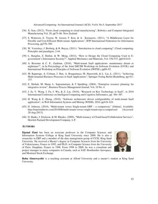 Advanced Computing: An International Journal (ACIJ), Vol.8, No.5, September 2017
15
[36] X. Xun, (2012), “From cloud computing to cloud manufacturing”, Robotics and Computer-Integrated
Manufacturing Vol. 28, pp75–86. New Zealand.
[37] S. Walraven, E. Truyen, W. Joosen, F. Kon, & A. Kermarrec, (2011), “A Middleware Layer for
Flexible and Cost-Efficient Multi-tenant Applications”, IFIP International Federation for Information
Processing, pp370–389.
[38] W. Voorsluys, J. Broberg, & R. Buyya, (2011), “Introduction to cloud computing”, Cloud computing:
Principles and paradigms, 2-44.
[39] L. Bangfan, Z. Huihui, & W. Meng, (2014), “How to Design the Cloud Computing Used in E-
government’s Information Security?”, Applied Mechanics and Materials, Vol. 536-537, pp616-619.
[40] A. Bezemer & C. P., Zaidman. (2010), “Multi-tenant SaaS applications: maintenance dream or
nightmare?”, in In Proceedings of the Joint ERCIM Workshop on Software Evolution (EVOL) and
International Workshop on Principles of Software Evolution (IWPSE), pp88–92.
[41] M. Kapuruge, A. Colman, J. Han, A. Bouguettaya, M. Hauswirth, & L. Liu, L, (2011), “Achieving
Multi-tenanted Business Processes in SaaS Applications”, Springer-Verlag Berlin Heidelberg. pp143–
157.
[42] E. Shehab, M. Sharp, L. Supramaniam, & T Spedding, (2004), “Enterprise resource planning An
integrative review”, Business Process Management Journal, Vol. 10 No. 4.
[43] J. Ju, Y. Wang, J. Fu, J. Wu, & Z. Lin, (2010), “Research on Key Technology in SaaS”, in 2010
International Conference on Intelligent Computing and Cognitive Informatics, pp. 384–387.
[44] H. Wang & Z. Zheng, (2010), “Software architecture driven configurability of multi-tenant SaaS
application”, in Web Information Systems and Mining (WISM), 2010, pp418–424.
[45] D. Johnson, (2010), “Multi-tenant versus Single-tenant ERP – a comparison,” [Online]. Available:
http://erpcloudnews.com/2010/06/multi-tenant-versus-single-tenant-erp-a-comparison/. [Accessed:
28-Aug-2013].
[46] D. Banks, J. Erickson, & M. Rhodes, (2009), “Multi-tenancy in Cloud-based Collaboration Services”,
Hewlett-Packard Development Company, L.P.
AUTHORS
Djamal Ziani has been an associate professor in the Computer Sciences and
Information Systems College at King Saud University since 2009. He is also a
researcher in ERP and a member of the data management group of CCIS, King Saud
University. He received a Master’s degree in Computer Sciences from the University
of Valenciennes, France in 1992, and Ph.D. in Computer Science from the University
of Paris, Dauphine, France in 1996. From 1998 to 2009, he was a consultant and
project manager in many companies in Canada, such as SAP, Bombardier Aerospace,
and Montreal Stock Exchange.
Ruba Almuwayshir is a teaching assistant at AlJouf University and a master’s student at King Saud
University.
 