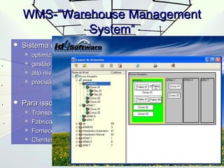 WMS-”WWaarreehhoouussee MMaannaaggeemmeenntt 
SSyysstteemm”” 
 SSiisstteemmaa ddee ggeessttããoo ppoorr ssooffttwwaarree :: 
 ooppttiimmiizzaamm ooppeerraaççõõeess ddee aarrmmaazzeennaammeennttoo 
 ggeessttããoo eeffiicciieennttee ddee iinnffoorrmmaaççõõeess 
 aallttoo nníívveell ddee ccoonnttrroolloo 
 pprreecciissããoo ddoo iinnvveennttáárriioo 
 PPaarraa iissssoo nneecceessssiittaa iinnffoorrmmaaççããoo ddee:: 
 TTrraannssppoorrttaaddoorreess 
 FFaabbrriiccaanntteess 
 FFoorrnneecceeddoorreess 
 CClliieenntteess 
 