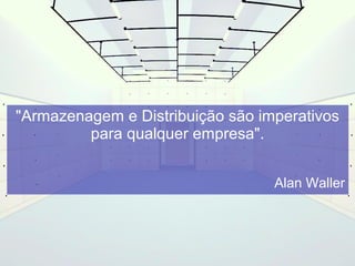 "Armazenagem e Distribuição são imperativos 
para qualquer empresa". 
Alan Waller 
 