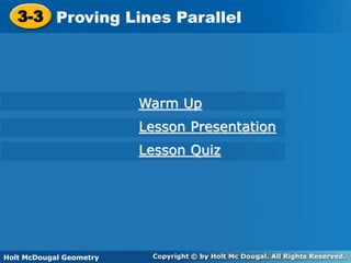 Holt McDougal Geometry
3-3 Proving Lines Parallel
3-3 Proving Lines Parallel
Holt Geometry
Warm Up
Lesson Presentation
Lesson Quiz
Holt McDougal Geometry
 