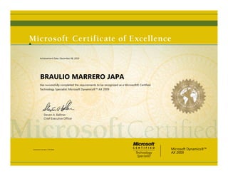 Steven A. Ballmer
Chief Executive Ofﬁcer
BRAULIO MARRERO JAPA
Has successfully completed the requirements to be recognized as a Microsoft® Certified
Technology Specialist: Microsoft Dynamics®™ AX 2009
Microsoft Dynamics®™
AX 2009
Certification Number: C708-4284
Achievement Date: December 08, 2010
 