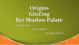 Origins
GinZing
Eye Shadow Palate
A SIMPLIFIED
CONVENIENT
MISTAKE PROOF
 