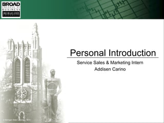 © Michigan State University, 2014
Service Sales & Marketing Intern
Addisen Carino
Personal Introduction
 
