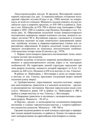 12
Литостратиграфия ятулия. В пределах Янгозерской синкли-
норной структуры (см. рис. 3) нижнеятулийские отложения (сего-
зерский горизонт ятулия) (Сацук и др., 1988) выходят на поверх-
ность по всей его площади. Мощность осадков нижнего ятулия ко-
леблется здесь в широких пределах, от 430–560 м в районе р. Луж-
мы и пос. Юккогубы до 670–700 м вблизи озер Аконъярви и Май-
мъярви и 1030–1200 м в районе озер Пизанец, Кукъярви и пос. Ги-
молы (рис. 4). Образования осадочной толщи нижнесегозерского
подгоризонта перекрыты лавами основного состава, мощность ко-
торых достигает 90 м. Ятулийские породы с размывом и угловым
несогласием налегают на кору химического выветривания грани-
тов, лопийские зеленые и кварцево-серицитовые сланцы или са-
риолийские образования. В разрезе осадочной толщи нижнесего-
зерского подгоризонта по комплексу литологических особенно-
стей выделены четыре пачки (Соколов и др., 1970).
1. Первая (конгломерато-гравелито-песчаниковая) пачка имеет
в своем составе три подпачки.
Нижняя подпачка отличается широким разнообразием вещест-
венного и гранулометрического состава пород и их текстурных
особенностей. На территории данной структуры определено три
типа разреза подпачки, мощность которой варьирует от 0 (оз. Се-
лецкое) до 440 м (оз. Пизанец) и 650 м (к востоку от пос. Гимолы).
В районе оз. Маймъярви, г. Воттоваара и далее на северо-запад
к востоку от пос. Гимолы прослежен следующий разрез нижней
подпачки (снизу вверх):
а) Груборитмичное переслаивание валунно-галечных кварце-
вых конгломератов, гравелитов и в меньшем количестве – крупно-
и среднезернистых песчаников. Крупная параллельная косая слои-
стость. Мощность равна 150 м (район оз. Маймъярви) и 400 м
(район к северо-востоку от пос. Гимолы, г. Воттоваара).
б) Кварцевые гравелиты и песчаники с мелкоритмичным строе-
нием разреза. Мощность – 50–65 м.
в) Крупно-, средне- и мелкозернистые полевошпато-кварцевые
песчаники и сланцы горизонтальнослоистые, с хлорито-карбонат-
но-слюдистым цементом. Мощность – 140–160 м.
Средняя подпачка развита по всей площади структуры и перекры-
вает осадки нижней подпачки, а в районе р. Лужмы эти породы нале-
гают непосредственно на сариолийские конгломераты и сланцы.
Copyright ОАО «ЦКБ «БИБКОМ» & ООО «Aгентство Kнига-Cервис»
 