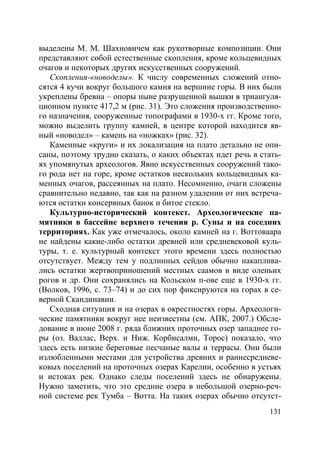 131
выделены М. М. Шахновичем как рукотворные композиции. Они
представляют собой естественные скопления, кроме кольцевидных
очагов и некоторых других искусственных сооружений.
Скопления-«новоделы». К числу современных сложений отно-
сятся 4 кучи вокруг большого камня на вершине горы. В них были
укреплены бревна – опоры ныне разрушенной вышки в триангуля-
ционном пункте 417,2 м (рис. 31). Это сложения производственно-
го назначения, сооруженные топографами в 1930-х гг. Кроме того,
можно выделить группу камней, в центре которой находится яв-
ный «новодел» – камень на «ножках» (рис. 32).
Каменные «круги» и их локализация на плато детально не опи-
саны, поэтому трудно сказать, о каких объектах идет речь в стать-
ях упомянутых археологов. Явно искусственных сооружений тако-
го рода нет на горе, кроме остатков нескольких кольцевидных ка-
менных очагов, рассеянных на плато. Несомненно, очаги сложены
сравнительно недавно, так как на разном удалении от них встреча-
ются остатки консервных банок и битое стекло.
Культурно-исторический контекст. Археологические па-
мятники в бассейне верхнего течения р. Суны и на соседних
территориях. Как уже отмечалось, около камней на г. Воттоваара
не найдены какие-либо остатки древней или средневековой куль-
туры, т. е. культурный контекст этого времени здесь полностью
отсутствует. Между тем у подлинных сейдов обычно накаплива-
лись остатки жертвоприношений местных саамов в виде оленьих
рогов и др. Они сохранялись на Кольском п-ове еще в 1930-х гг.
(Волков, 1996, с. 73–74) и до сих пор фиксируются на горах в се-
верной Скандинавии.
Сходная ситуация и на озерах в окрестностях горы. Археологи-
ческие памятники вокруг нее неизвестны (см. АПК, 2007.) Обсле-
дование в июне 2008 г. ряда ближних проточных озер западнее го-
ры (оз. Валлас, Верх. и Ниж. Корбисалми, Торос) показало, что
здесь есть низкие береговые песчаные валы и террасы. Они были
излюбленными местами для устройства древних и раннесредневе-
ковых поселений на проточных озерах Карелии, особенно в устьях
и истоках рек. Однако следы поселений здесь не обнаружены.
Нужно заметить, что это средние озера в небольшой озерно-реч-
ной системе рек Тумба – Вотта. На таких озерах обычно отсутст-
Copyright ОАО «ЦКБ «БИБКОМ» & ООО «Aгентство Kнига-Cервис»
 