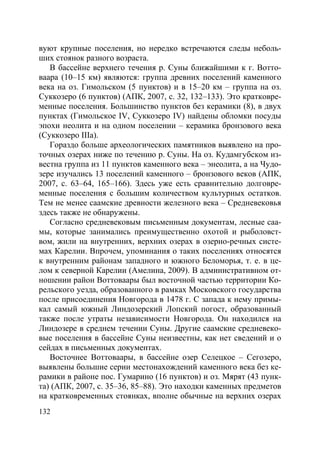 132
вуют крупные поселения, но нередко встречаются следы неболь-
ших стоянок разного возраста.
В бассейне верхнего течения р. Суны ближайшими к г. Вотто-
ваара (10–15 км) являются: группа древних поселений каменного
века на оз. Гимольском (5 пунктов) и в 15–20 км – группа на оз.
Суккозеро (6 пунктов) (АПК, 2007, с. 32, 132–133). Это кратковре-
менные поселения. Большинство пунктов без керамики (8), в двух
пунктах (Гимольское IV, Суккозеро IV) найдены обломки посуды
эпохи неолита и на одном поселении – керамика бронзового века
(Суккозеро IIIа).
Гораздо больше археологических памятников выявлено на про-
точных озерах ниже по течению р. Суны. На оз. Кудамгубском из-
вестна группа из 11 пунктов каменного века – энеолита, а на Чудо-
зере изучались 13 поселений каменного – бронзового веков (АПК,
2007, с. 63–64, 165–166). Здесь уже есть сравнительно долговре-
менные поселения с большим количеством культурных остатков.
Тем не менее саамские древности железного века – Средневековья
здесь также не обнаружены.
Согласно средневековым письменным документам, лесные саа-
мы, которые занимались преимущественно охотой и рыболовст-
вом, жили на внутренних, верхних озерах в озерно-речных систе-
мах Карелии. Впрочем, упоминания о таких поселениях относятся
к внутренним районам западного и южного Беломорья, т. е. в це-
лом к северной Карелии (Амелина, 2009). В административном от-
ношении район Воттоваары был восточной частью территории Ко-
рельского уезда, образованного в рамках Московского государства
после присоединения Новгорода в 1478 г. С запада к нему примы-
кал самый южный Линдозерский Лопский погост, образованный
также после утраты независимости Новгорода. Он находился на
Линдозере в среднем течении Суны. Другие саамские средневеко-
вые поселения в бассейне Суны неизвестны, как нет сведений и о
сейдах в письменных документах.
Восточнее Воттоваары, в бассейне озер Селецкое – Сегозеро,
выявлены большие серии местонахождений каменного века без ке-
рамики в районе пос. Гумарино (16 пунктов) и оз. Мярят (43 пунк-
та) (АПК, 2007, с. 35–36, 85–88). Это находки каменных предметов
на кратковременных стоянках, вполне обычные на верхних озерах
Copyright ОАО «ЦКБ «БИБКОМ» & ООО «Aгентство Kнига-Cервис»
 