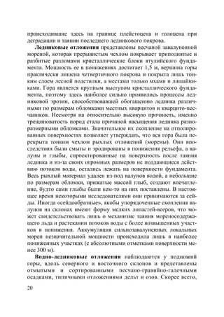 20
происходившие здесь на границе плейстоцена и голоцена при
деградации и таянии последнего ледникового покрова.
Ледниковые отложения представлены песчаной завалуненной
мореной, которая прерывистым чехлом покрывает приподнятые и
разбитые разломами кристаллические блоки ятулийского фунда-
мента. Мощность ее в понижениях достигает 1,5 м, вершина горы
практически лишена четвертичного покрова и покрыта лишь тон-
ким слоем лесной подстилки, а местами только мхами и лишайни-
ками. Гора является крупным выступом кристаллического фунда-
мента, поэтому здесь наиболее сильно проявились процессы лед-
никовой эрозии, способствовавшей обогащению ледника различ-
ными по размерам обломками местных кварцитов и кварцито-пес-
чаников. Несмотря на относительно высокую прочность, именно
трещиноватость пород стала причиной насыщения ледника разно-
размерными обломками. Значительное их скопление на отполиро-
ванных поверхностях позволяет утверждать, что вся гора была пе-
рекрыта тонким чехлом рыхлых отложений (морены). Они впо-
следствии были смыты и эродированы в понижения рельефа, а ва-
луны и глыбы, спроектированные на поверхность после таяния
ледника и из-за своих огромных размеров не поддающиеся дейст-
вию потоков воды, остались лежать на поверхности фундамента.
Весь рыхлый материал удален из-под валунов водой, а небольшие
по размерам обломки, прижатые массой глыб, создают впечатле-
ние, будто сами глыбы были кем-то на них поставлены. В настоя-
щее время некоторыми исследователями они принимаются за сей-
ды. Иногда «сейдообразные», якобы упорядоченные скопления ва-
лунов на склонах имеют форму мелких лопастей-вееров, что мо-
жет свидетельствовать лишь о механизме таяния мореносодержа-
щего льда и растекании потоков воды с более возвышенных участ-
ков в понижения. Аккумуляция сильнозавалуненных локальных
морен незначительной мощности происходила лишь в наиболее
пониженных участках (с абсолютными отметками поверхности ме-
нее 300 м).
Водно-ледниковые отложения наблюдаются у подножий
горы, вдоль северного и восточного склонов и представлены
отмытыми и сортированными песчано-гравийно-галечными
осадками, типичными отложениями дельт и озов. Скорее всего,
Copyright ОАО «ЦКБ «БИБКОМ» & ООО «Aгентство Kнига-Cервис»
 