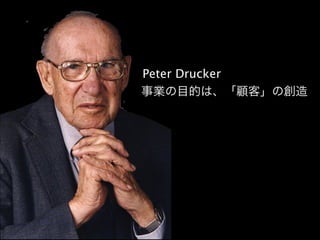 Peter Drucker
事業の目的は、「顧客」の創造
 
