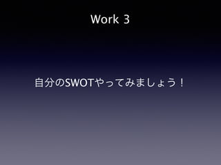 Work 3
自分のSWOTやってみましょう！
 