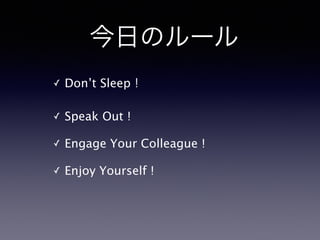 今日のルール
✓ Don’t Sleep！
✓ Speak Out ! 
✓ Engage Your Colleague !
✓ Enjoy Yourself !
 