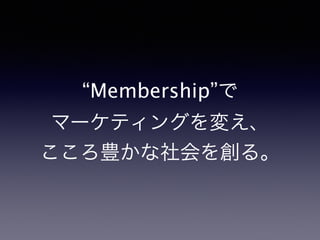“Membership”で
マーケティングを変え、
こころ豊かな社会を創る。
 