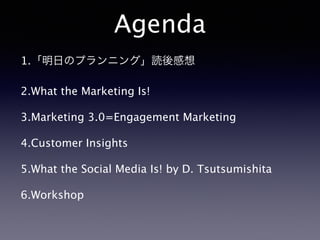 Agenda
1.「明日のプランニング」読後感想
2.What the Marketing Is!
3.Marketing 3.0=Engagement Marketing
4.Customer Insights
5.What the Social Media Is! by D. Tsutsumishita
6.Workshop
 