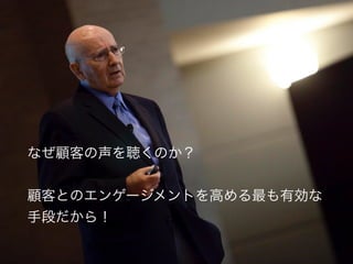 なぜ顧客の声を聴くのか？
!
顧客とのエンゲージメントを高める最も有効な
手段だから！
 