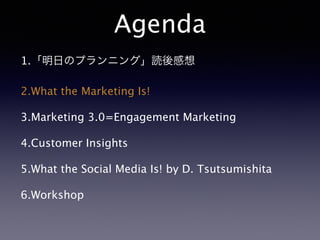 Agenda
1.「明日のプランニング」読後感想
2.What the Marketing Is!
3.Marketing 3.0=Engagement Marketing
4.Customer Insights
5.What the Social Media Is! by D. Tsutsumishita
6.Workshop
 