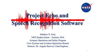Project Echo and
Speech Recognition Software
Matthew N. Gray
NIFS Student Intern – Summer 2016
Airspace Operations and Safety Program
Crew Systems and Aviation Operations Branch
Mentors: Dr. Angela Harrivel, Chad Stephens
1
 