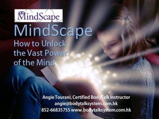 How to Unlock
the Vast Power
of the Mind
MindScape
Angie Tourani, Certified BodyTalk Instructor
angie@bodytalksystem.com.hk
852-66835755 www.bodytalksystem.com.hk
 