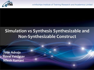 Click to add Title
Simulation vs Synthesis Synthesizable and
Non-Synthesizable Construct
Jatin Adroja
Keval Vaishnav
Nilesh Ramani
e-Infochips Institute of Training Research and Academics Limited
 