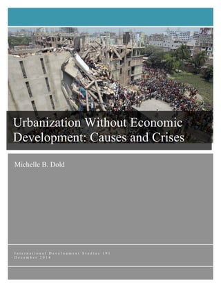 Dold 1
Michelle B. Dold
	
  	
  	
  	
  	
  	
  
I n t e r n a t i o n a l D e v e l o p m e n t S t u d i e s 1 9 1
D e c e m b e r 2 0 1 4
	
  
Urbanization Without Economic
Development: Causes and Crises
 