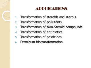 APPLICATIONS
1. Transformation of steroids and sterols.
2. Transformation of pollutants.
3. Transformation of Non-Steroid compounds.
4. Transformation of antibiotics.
5. Transformation of pesticides.
6. Petroleum biotransformation.
 