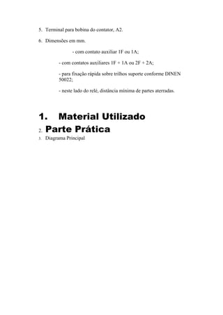 5. Terminal para bobina do contator, A2.
6. Dimensões em mm.
- com contato auxiliar 1F ou 1A;
- com contatos auxiliares 1F + 1A ou 2F + 2A;
- para fixação rápida sobre trilhos suporte conforme DINEN
50022;
- neste lado do relé, distância mínima de partes aterradas.
1. Material Utilizado
2. Parte Prática
3. Diagrama Principal
 