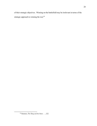 28
of their strategic objectives. Winning on the battlefield may be irrelevant in terms of the
strategic approach to winning the war.69
69
Hammes, The Sling and the Stone . . ., 222.
 
