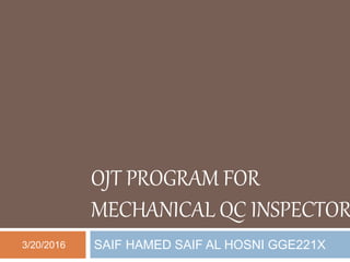 OJT PROGRAM FOR
MECHANICAL QC INSPECTOR
SAIF HAMED SAIF AL HOSNI GGE221X3/20/2016
 