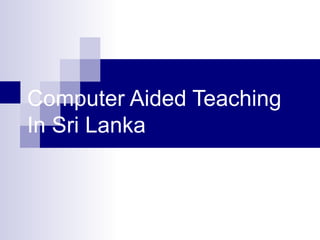 Computer Aided Teaching
In Sri Lanka
 