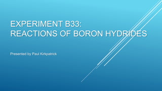 EXPERIMENT B33:
REACTIONS OF BORON HYDRIDES
Presented by Paul Kirkpatrick
 