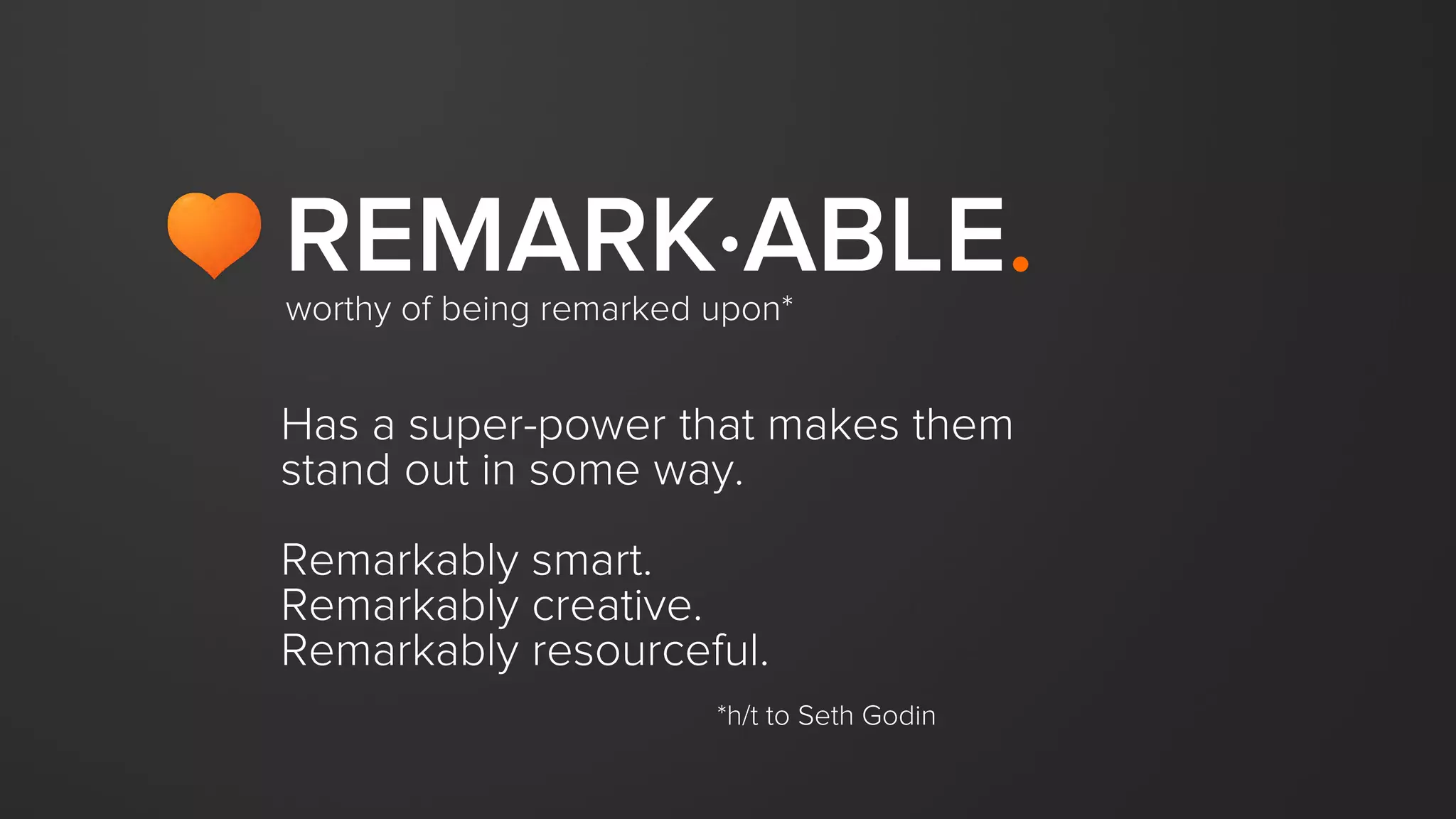 Has a super-power that makes them
stand out in some way.
Remarkably smart.
Remarkably creative.
Remarkably resourceful.
*h/t to Seth Godin
REMARK∙ABLE.worthy of being remarked upon*
 