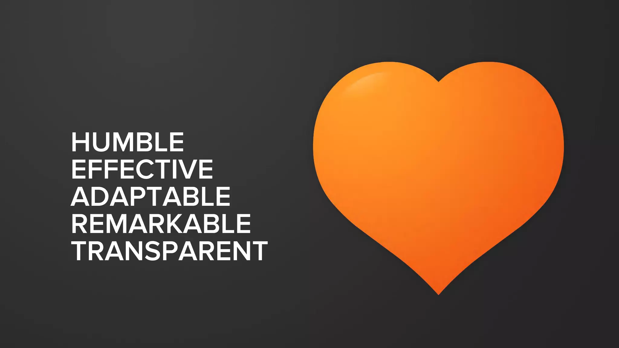 HUMBLE
EFFECTIVE
ADAPTABLE
REMARKABLE
TRANSPARENT
 