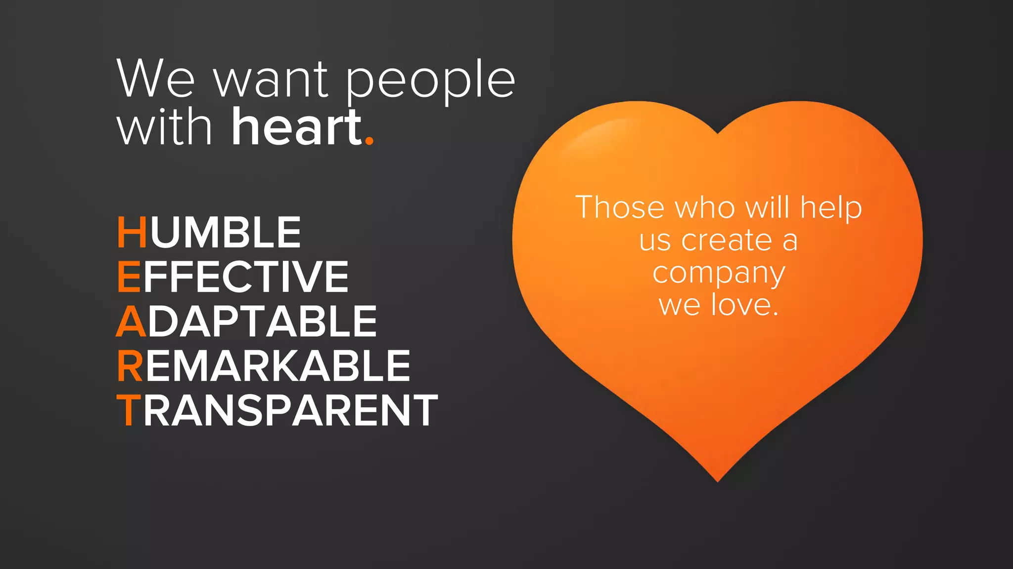 HUMBLE
EFFECTIVE
ADAPTABLE
REMARKABLE
TRANSPARENT
Those who will help
us create a
company
we love.
We want people
with heart.
 