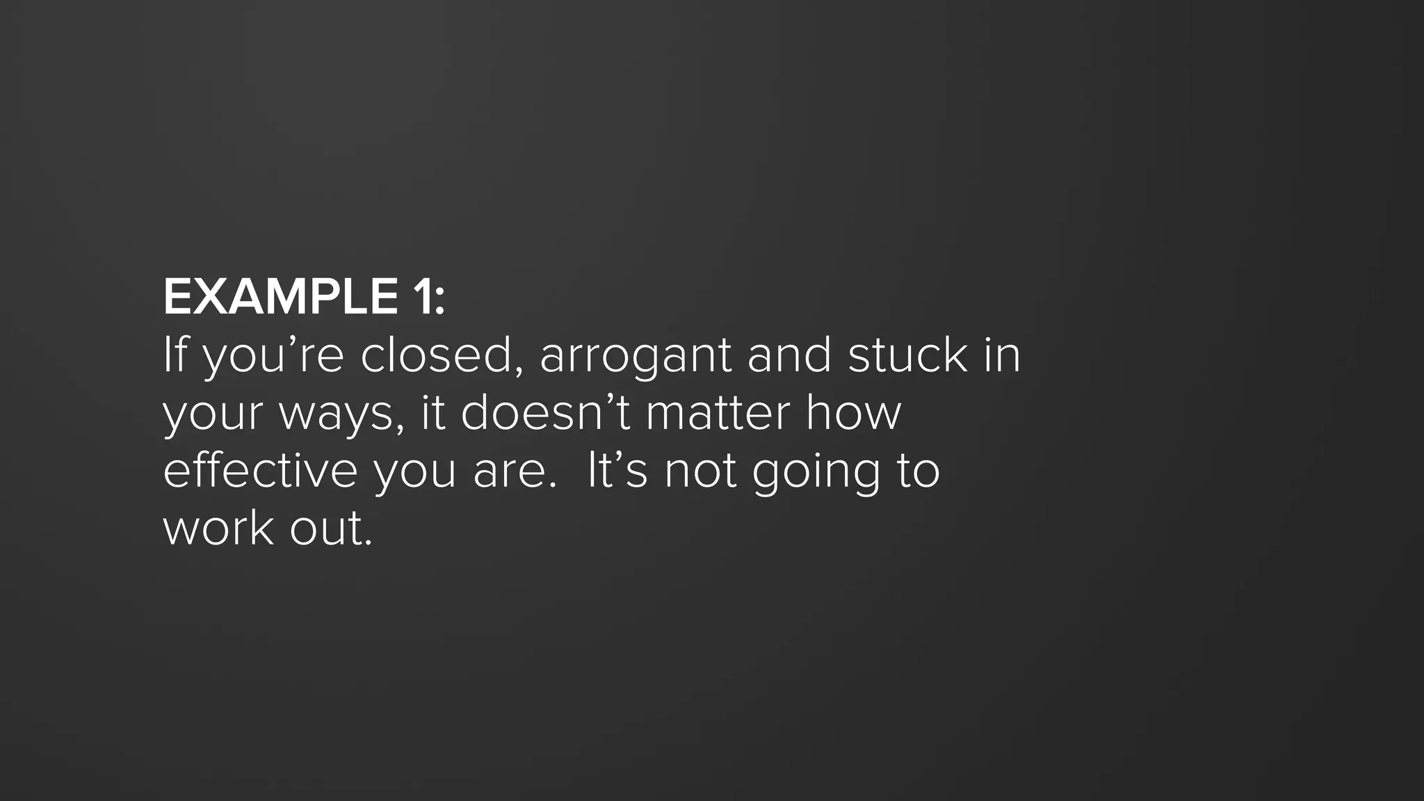 EXAMPLE 1:
If you’re closed, arrogant and stuck in
your ways, it doesn’t matter how
effective you are. It’s not going to
work out.
 