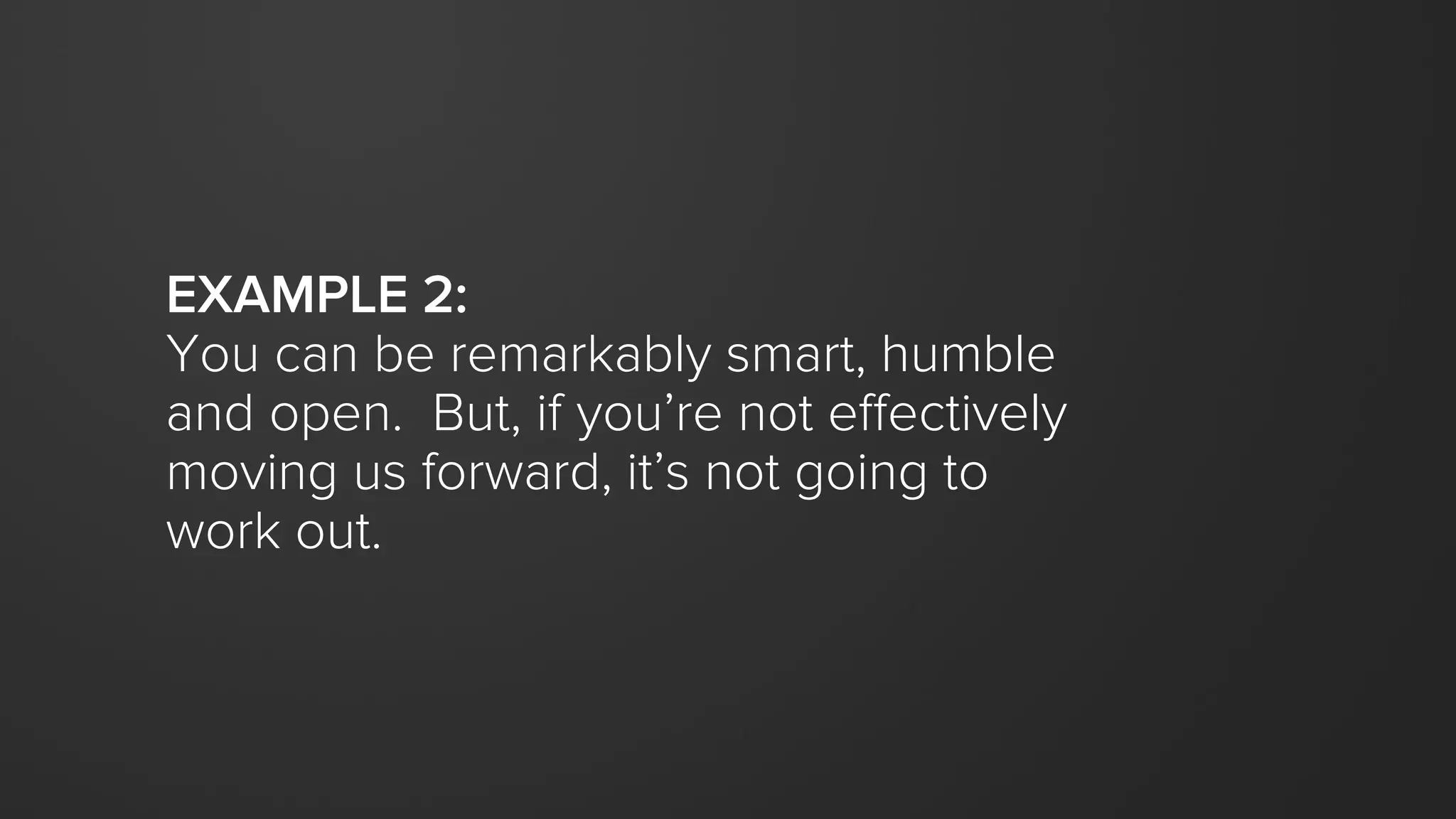 EXAMPLE 2:
You can be remarkably smart, humble
and open. But, if you’re not effectively
moving us forward, it’s not going to
work out.
 