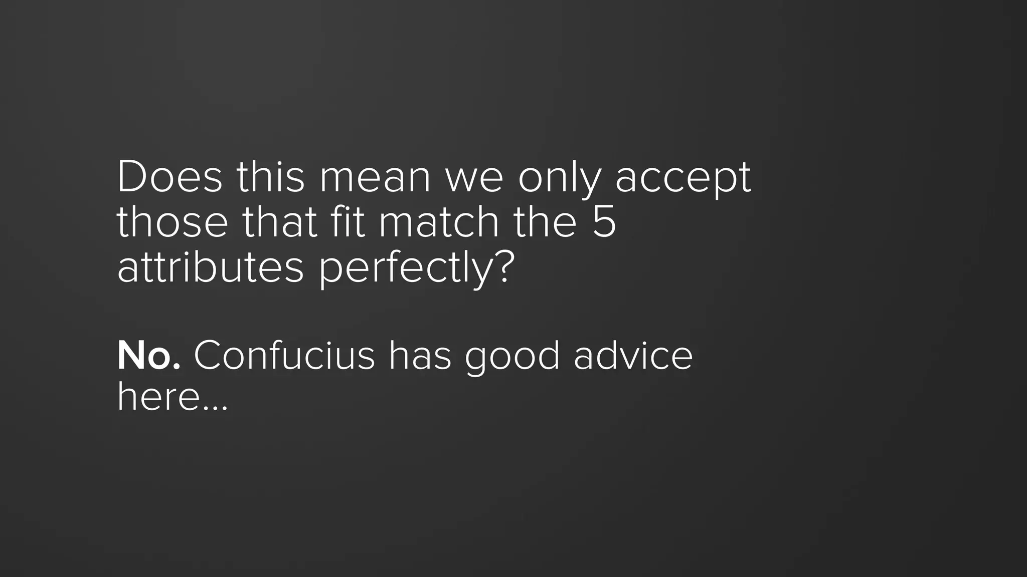 Does this mean we only accept
those that fit match the 5
attributes perfectly?
No. Confucius has good advice
here…
 