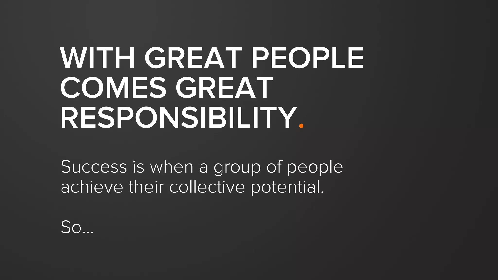 WITH GREAT PEOPLE
COMES GREAT
RESPONSIBILITY.
Success is when a group of people
achieve their collective potential.
So…
 