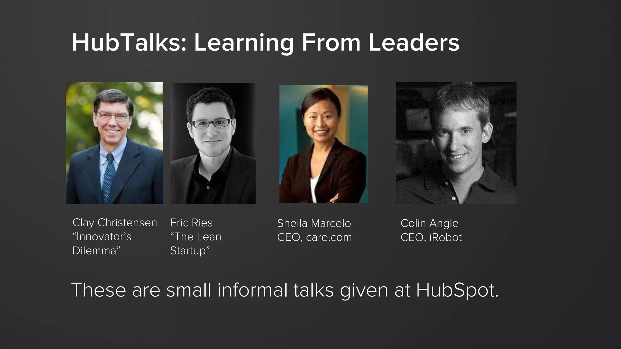 HubTalks: Learning From Leaders
Clay Christensen
“Innovator’s
Dilemma”
Eric Ries
“The Lean
Startup”
Sheila Marcelo
CEO, care.com
Colin Angle
CEO, iRobot
These are small informal talks given at HubSpot.
 