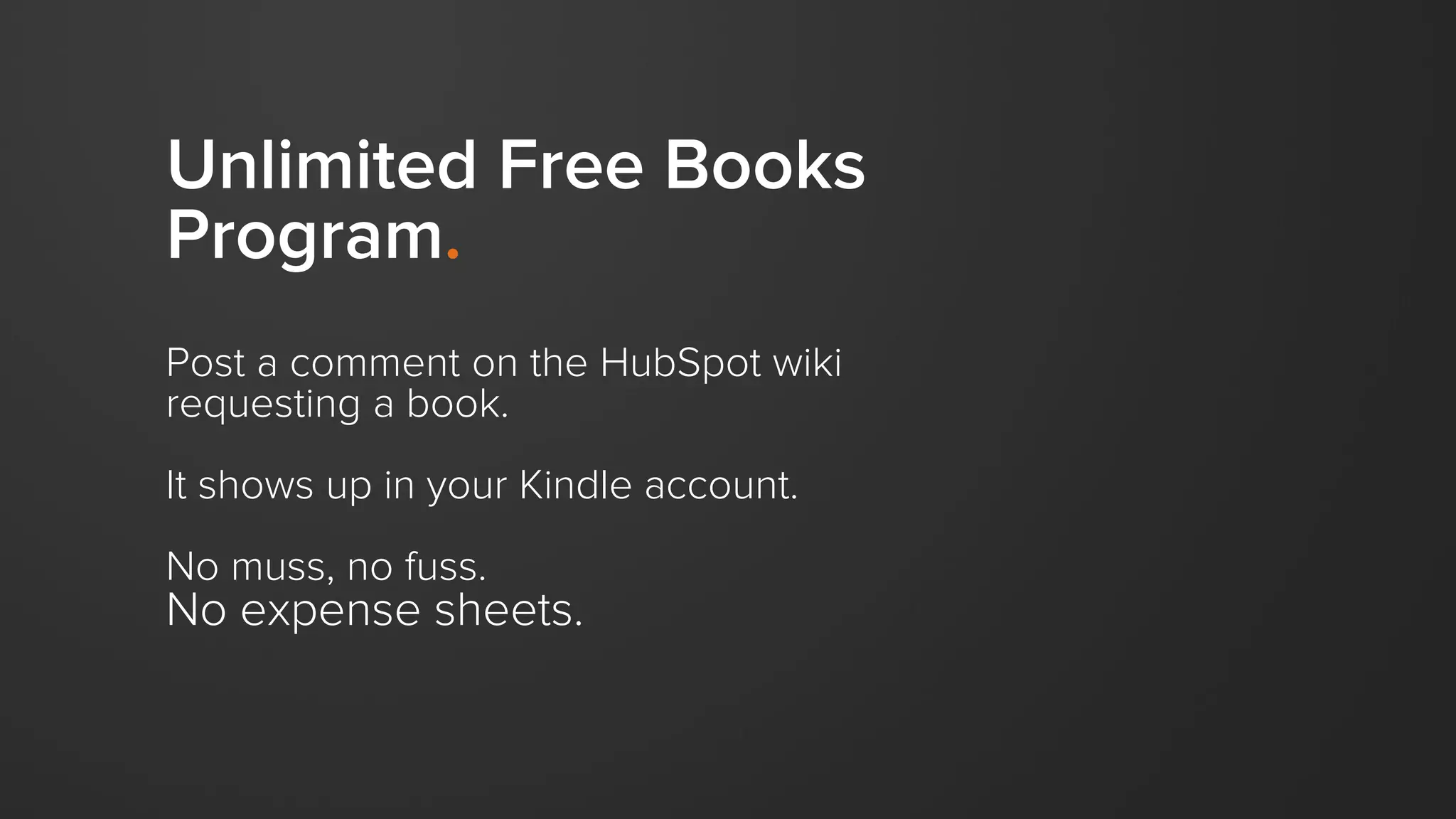 Unlimited Free Books
Program.
Post a comment on the HubSpot wiki
requesting a book.
It shows up in your Kindle account.
No muss, no fuss.
No expense sheets.
 