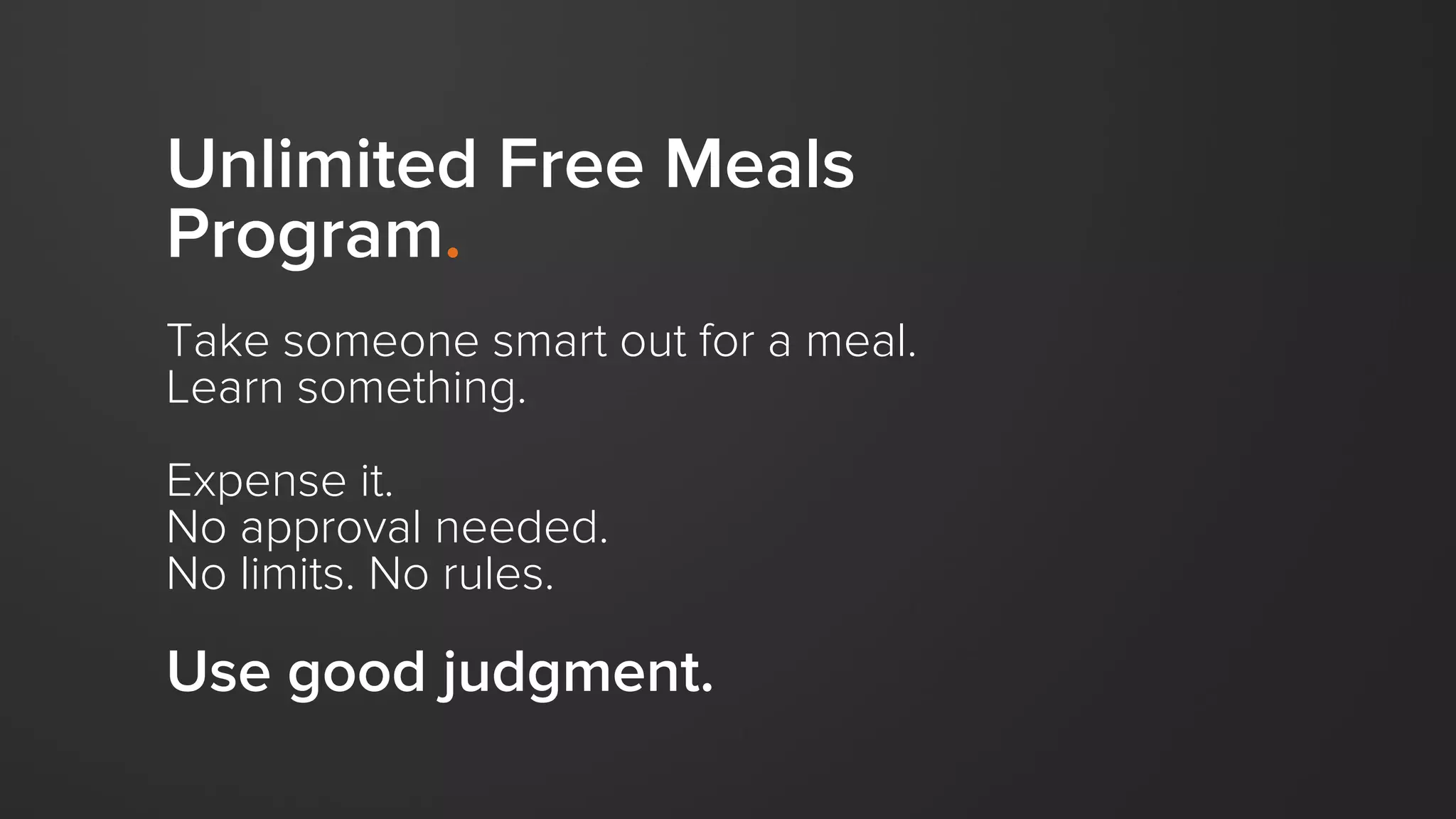 Unlimited Free Meals
Program.
Take someone smart out for a meal.
Learn something.
Expense it.
No approval needed.
No limits. No rules.
Use good judgment.
 