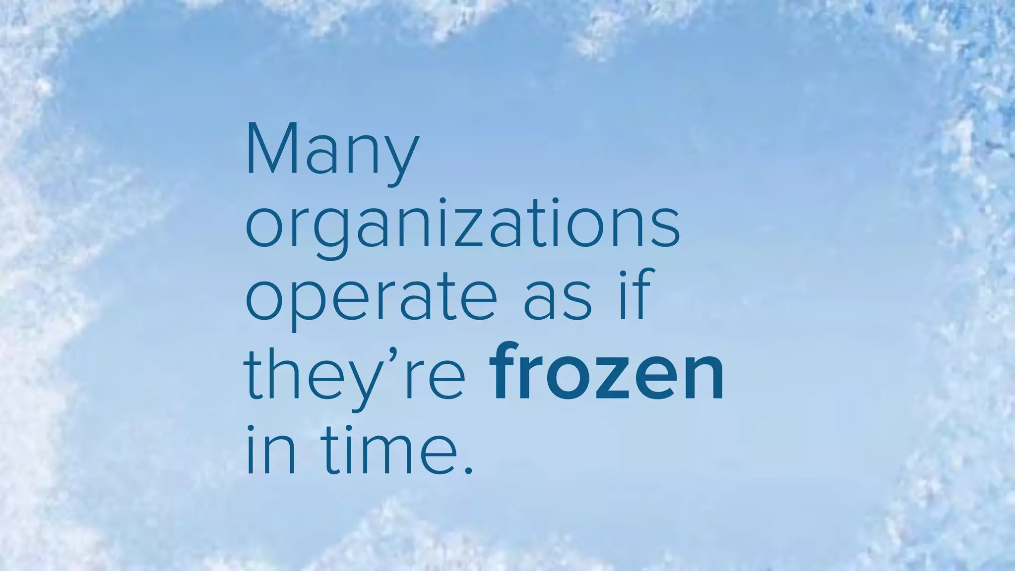 Many
organizations
operate as if
they’re frozen
in time.
 