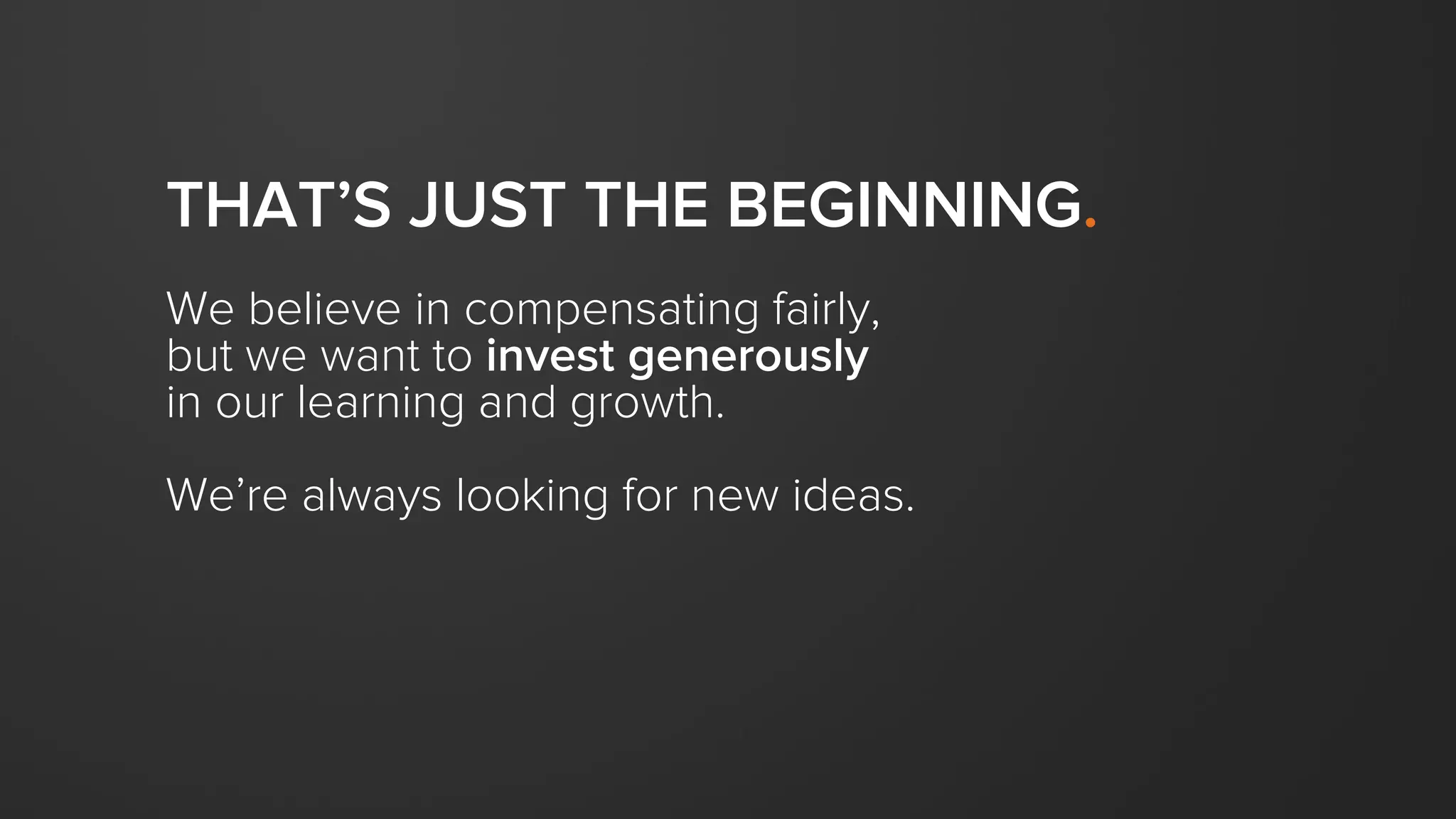 THAT’S JUST THE BEGINNING.
We believe in compensating fairly,
but we want to invest generously
in our learning and growth.
We’re always looking for new ideas.
 