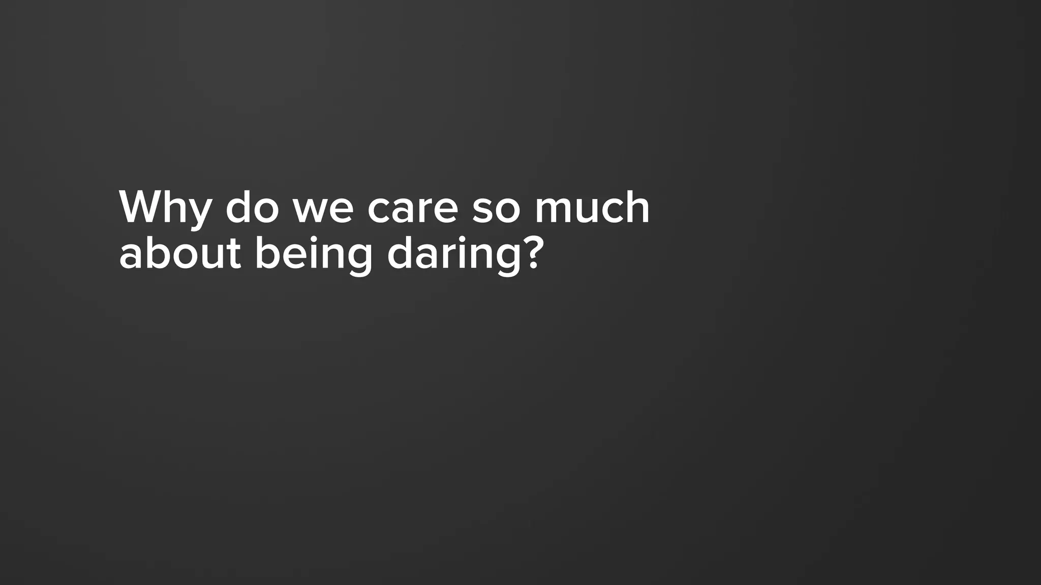 Why do we care so much
about being daring?
 