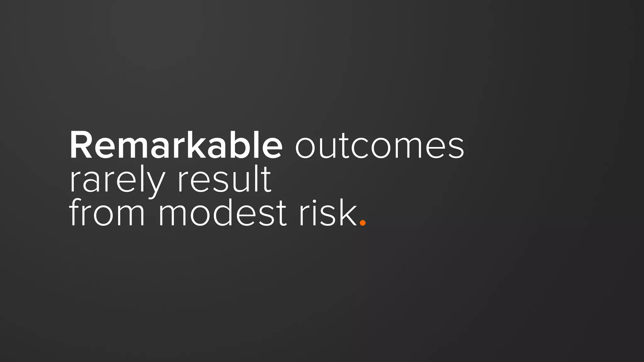 Remarkable outcomes
rarely result
from modest risk.
 