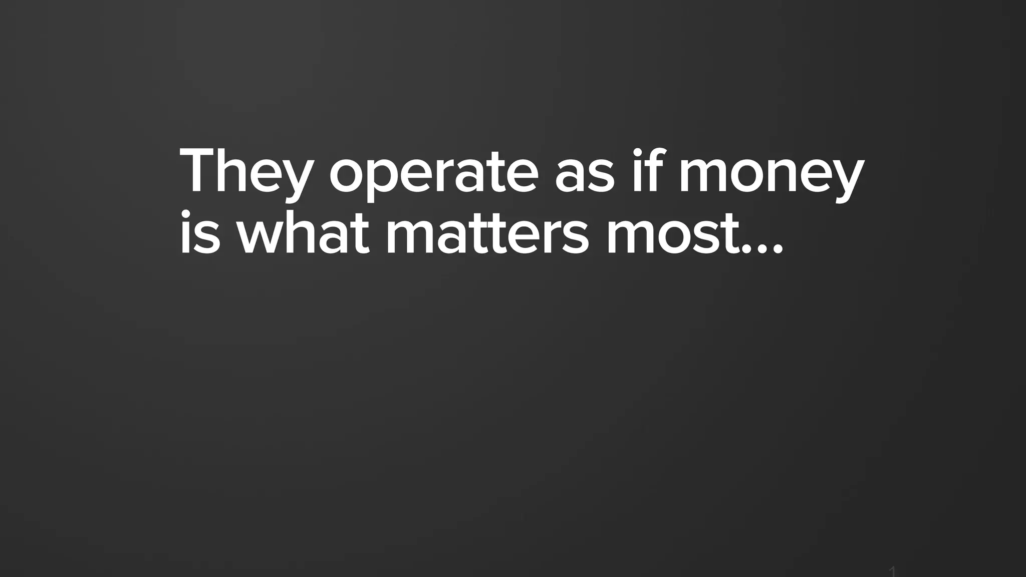 They operate as if money
is what matters most…
 