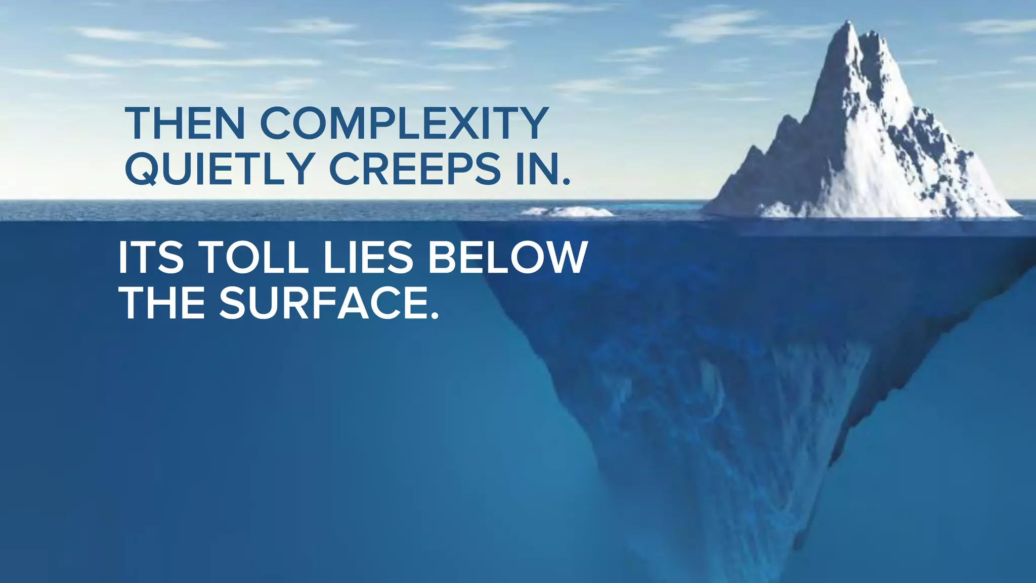 THEN COMPLEXITY
QUIETLY CREEPS IN.
ITS TOLL LIES BELOW
THE SURFACE.
 