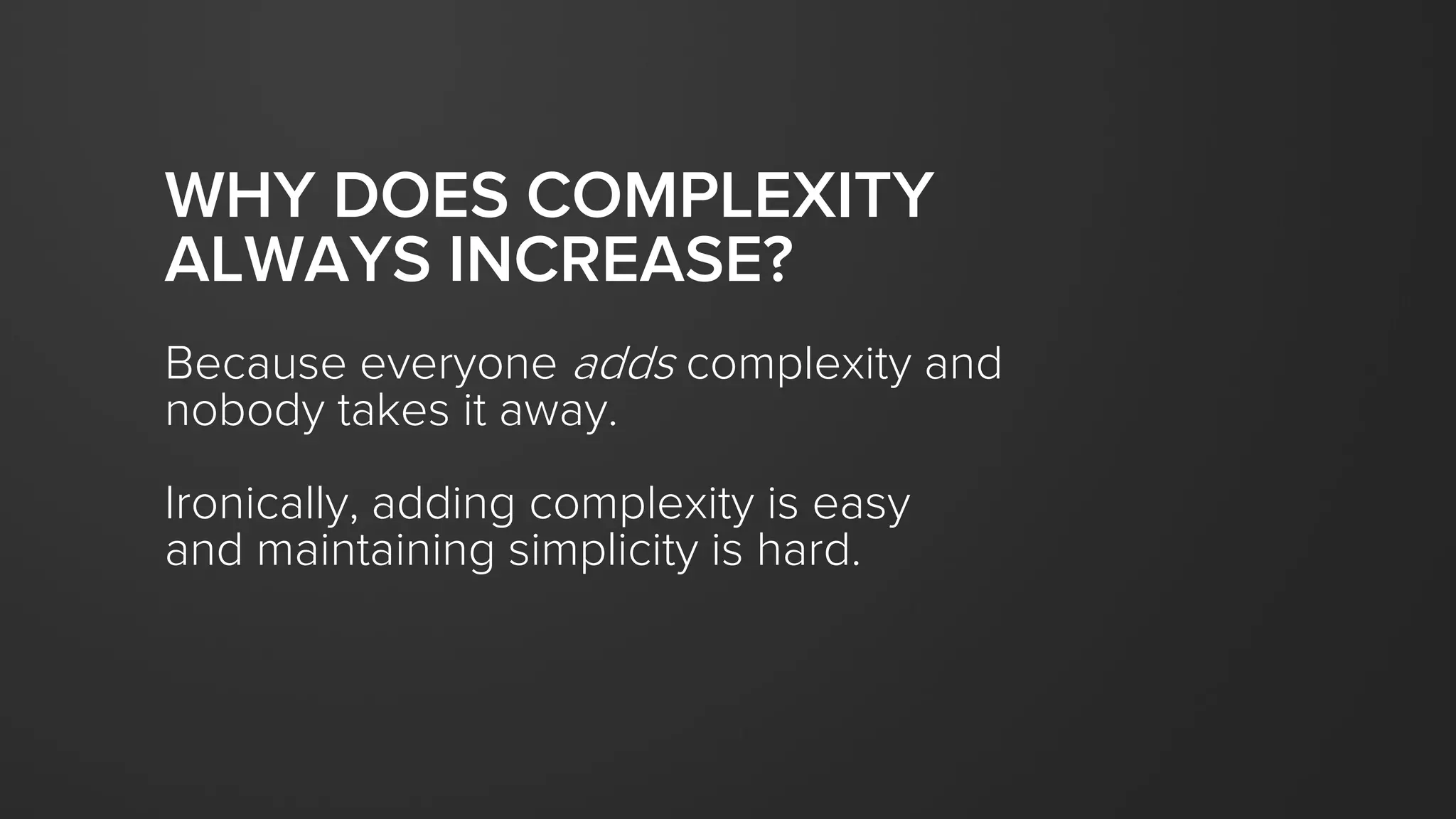 WHY DOES COMPLEXITY
ALWAYS INCREASE?
Because everyone adds complexity and
nobody takes it away.
Ironically, adding complexity is easy
and maintaining simplicity is hard.
 