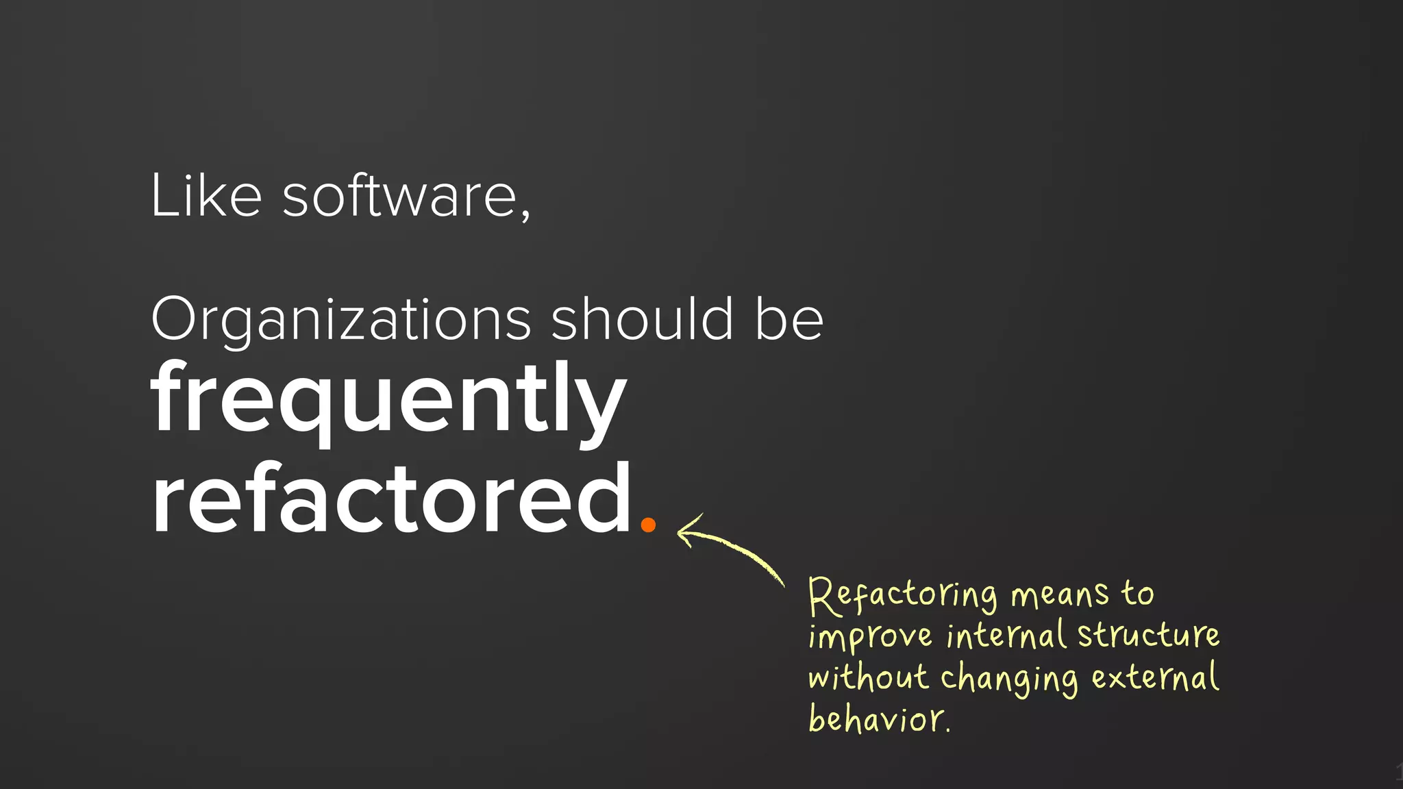 1
Like software,
Organizations should be
frequently
refactored.
Refactoring means to
improve internal structure
without changing external
behavior.
 