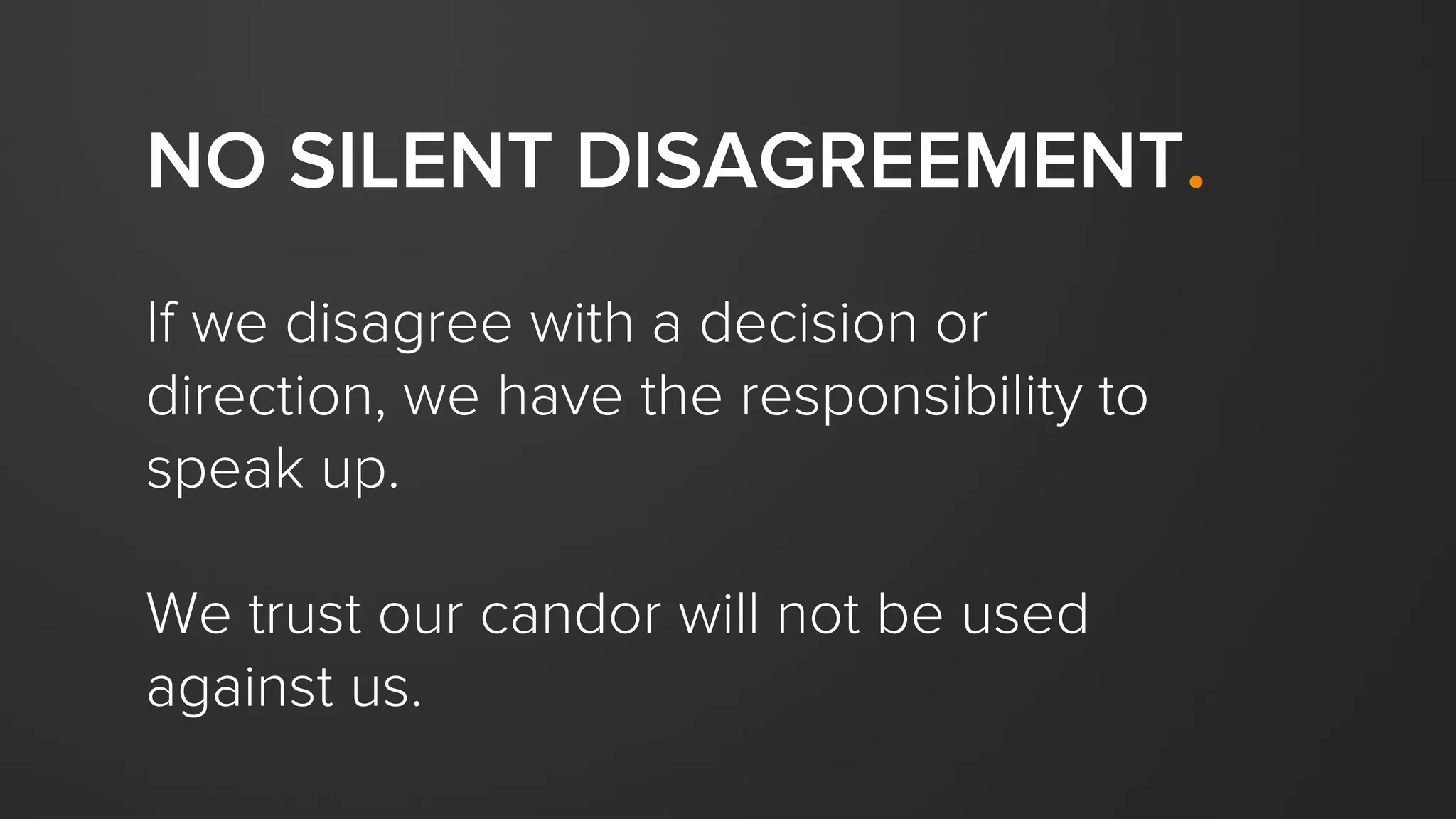 NO SILENT DISAGREEMENT.
If we disagree with a decision or
direction, we have the responsibility to
speak up.
We trust our candor will not be used
against us.
 