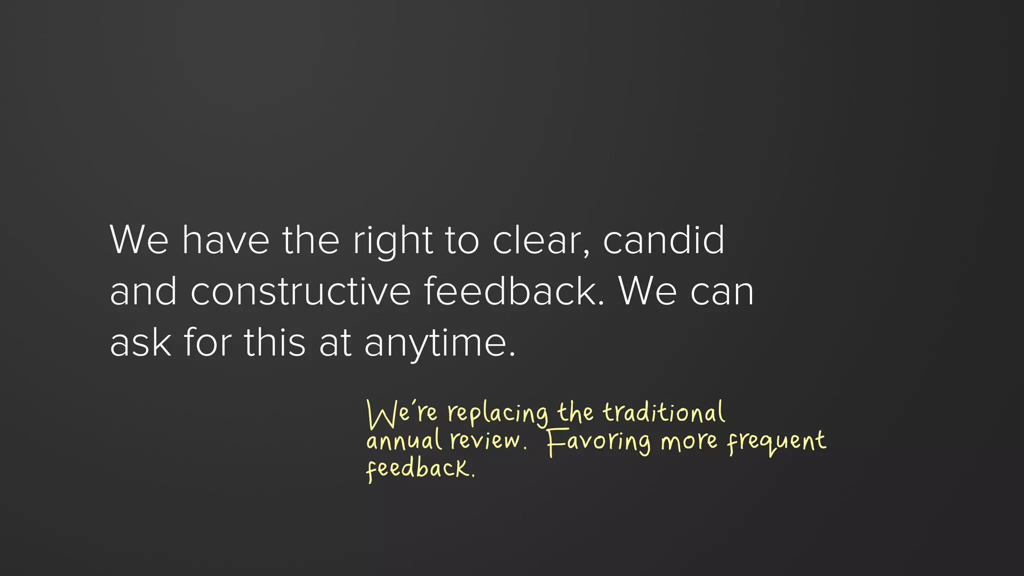 We have the right to clear, candid
and constructive feedback. We can
ask for this at anytime.
We’re replacing the traditional
annual review. Favoring more frequent
feedback.
 